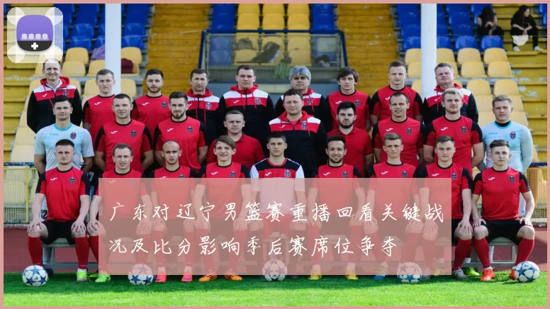 广东对辽宁男篮赛重播回看关键战况及比分影响季后赛席位争夺