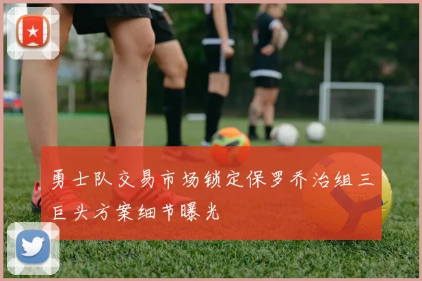 勇士队交易市场锁定保罗乔治组三巨头方案细节曝光