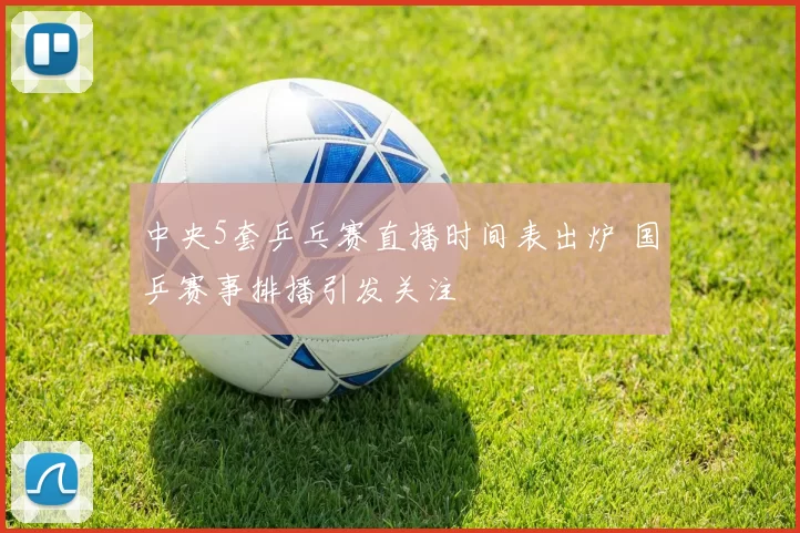 中央5套乒乓赛直播时间表出炉 国乒赛事排播引发关注