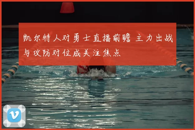 凯尔特人对勇士直播前瞻 主力出战与攻防对位成关注焦点