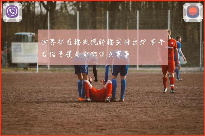 世界杯直播央视转播安排出炉 多平台信号覆盖全部焦点赛事