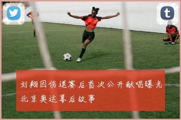 刘翔因伤退赛后首次公开献唱曝光北京奥运幕后故事
