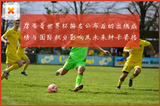 摩洛哥世界杯排名公布后的出线成绩与国际积分影响及未来种子资格展望