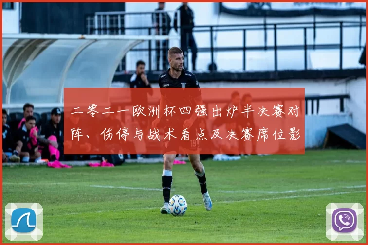 二零二一欧洲杯四强出炉半决赛对阵、伤停与战术看点及决赛席位影响解读