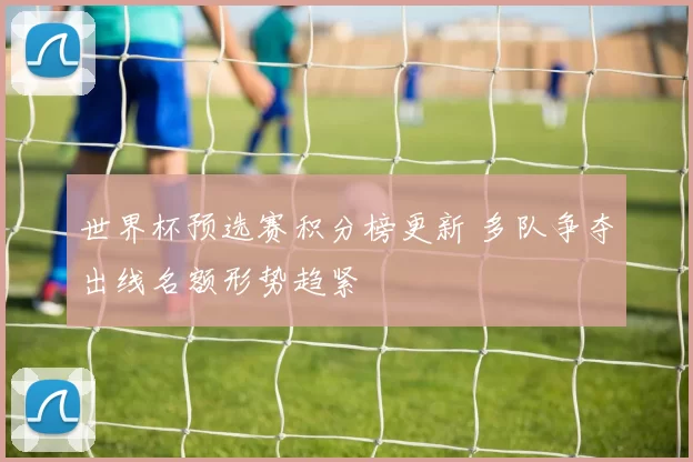 世界杯预选赛积分榜更新 多队争夺出线名额形势趋紧