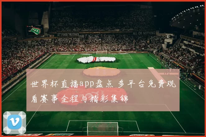 世界杯直播app盘点 多平台免费观看赛事全程与精彩集锦