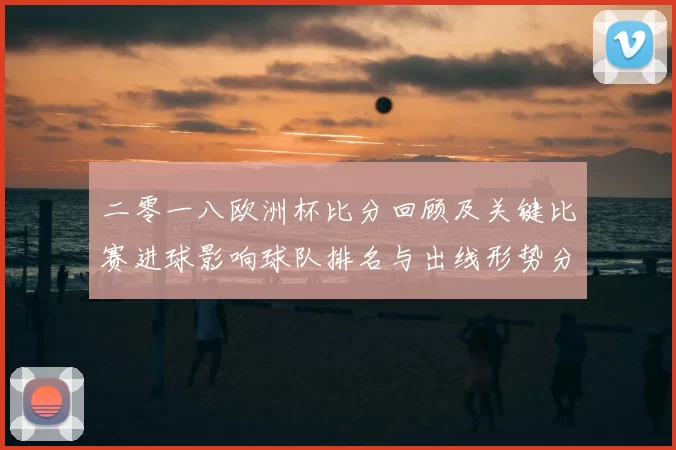 二零一八欧洲杯比分回顾及关键比赛进球影响球队排名与出线形势分析