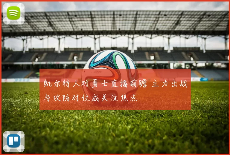 凯尔特人对勇士直播前瞻 主力出战与攻防对位成关注焦点