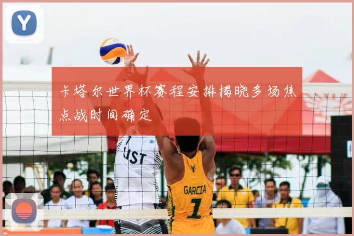 卡塔尔世界杯赛程安排揭晓多场焦点战时间确定