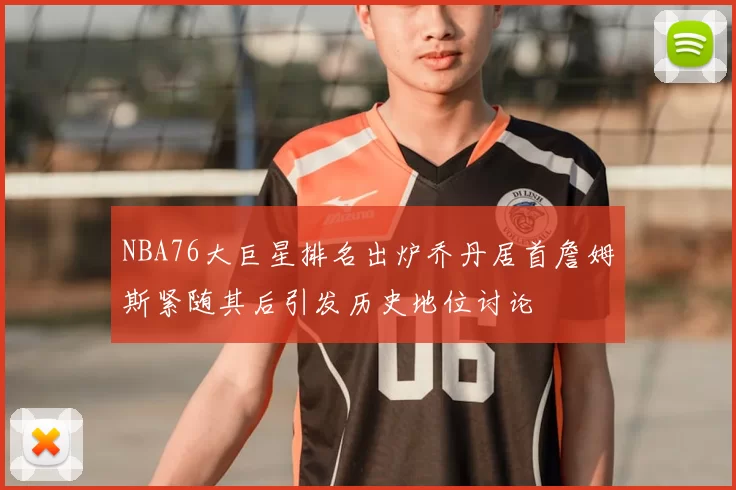 NBA76大巨星排名出炉乔丹居首詹姆斯紧随其后引发历史地位讨论