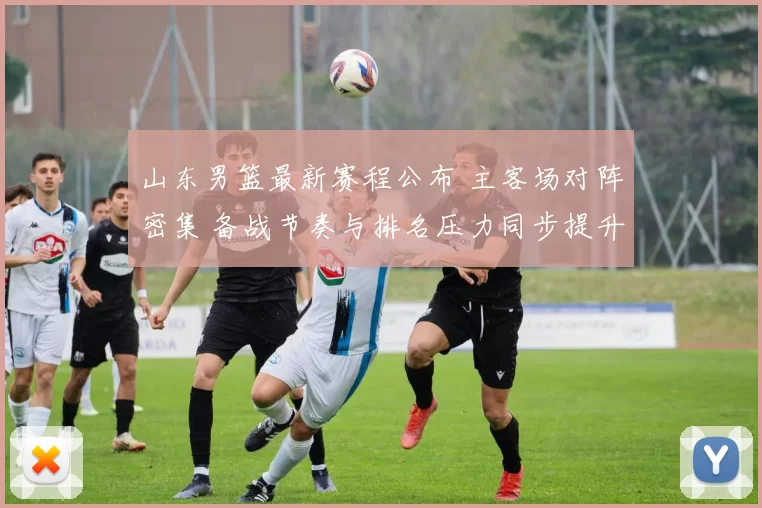 山东男篮最新赛程公布 主客场对阵密集 备战节奏与排名压力同步提升