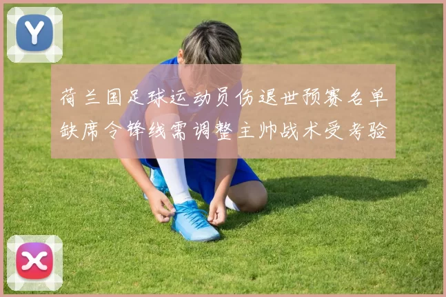 荷兰国足球运动员伤退世预赛名单缺席令锋线需调整主帅战术受考验