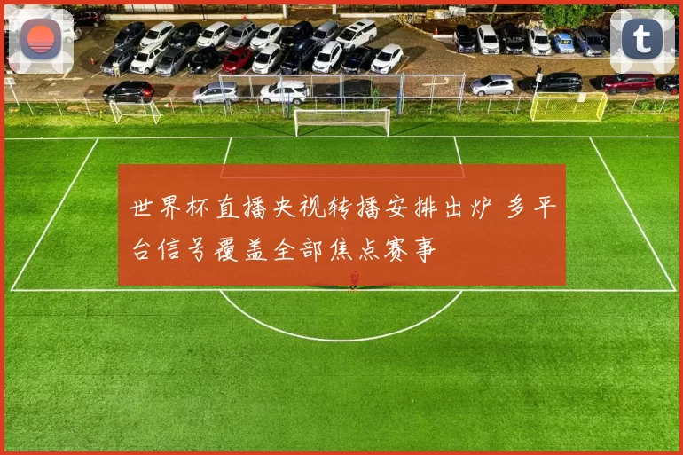 世界杯直播央视转播安排出炉 多平台信号覆盖全部焦点赛事