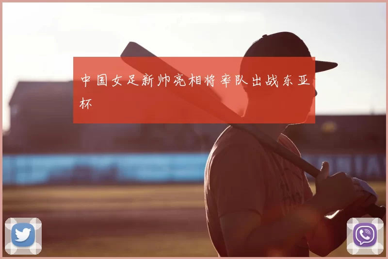 中国女足新帅亮相将率队出战东亚杯