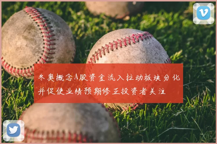 冬奥概念A股资金流入拉动板块分化并促使业绩预期修正投资者关注