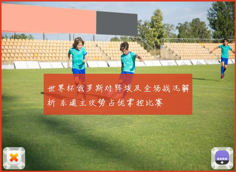 世界杯俄罗斯对阵埃及全场战况解析 东道主攻势占优掌控比赛