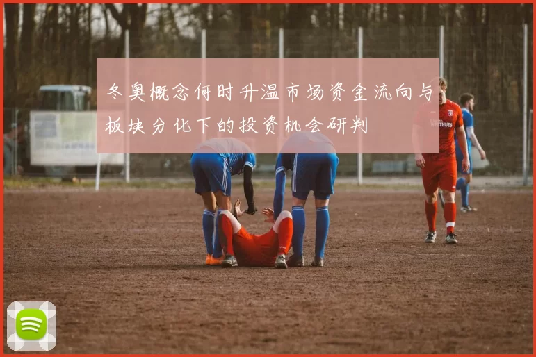 冬奥概念何时升温市场资金流向与板块分化下的投资机会研判