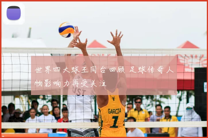 世界四大球王同台回顾 足球传奇人物影响力再受关注