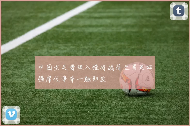 中国女足晋级八强将战荷兰男足四强席位争夺一触即发