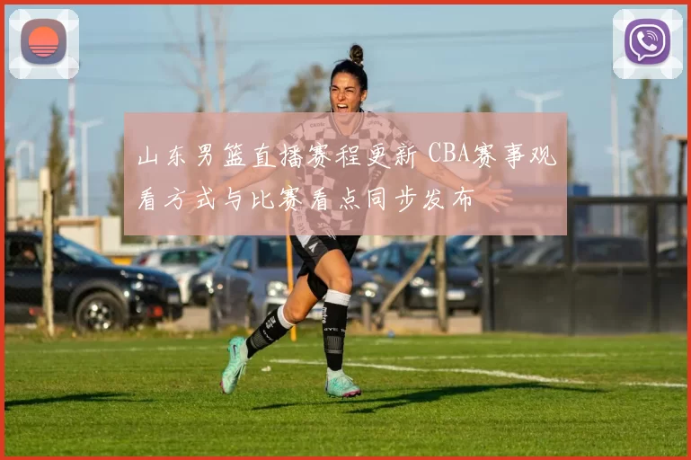 山东男篮直播赛程更新 CBA赛事观看方式与比赛看点同步发布