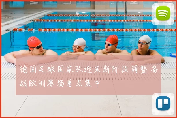 德国足球国家队迎来新阶段调整 备战欧洲赛场看点集中