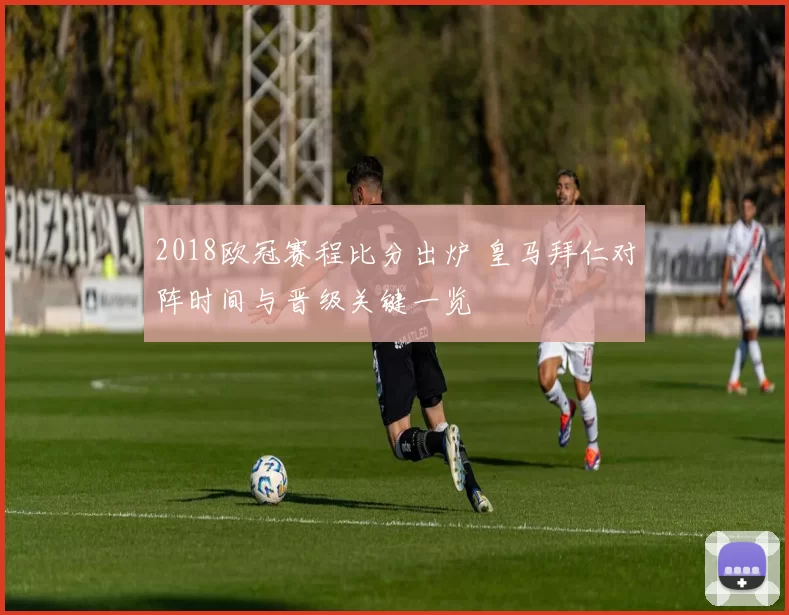 2018欧冠赛程比分出炉 皇马拜仁对阵时间与晋级关键一览