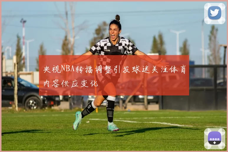央视NBA转播调整引发球迷关注体育内容供应变化