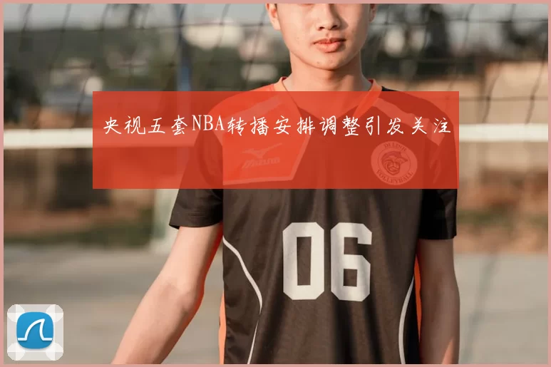 央视五套NBA转播安排调整引发关注