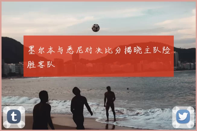 墨尔本与悉尼对决比分揭晓主队险胜客队