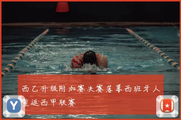 西乙升级附加赛决赛落幕西班牙人重返西甲联赛