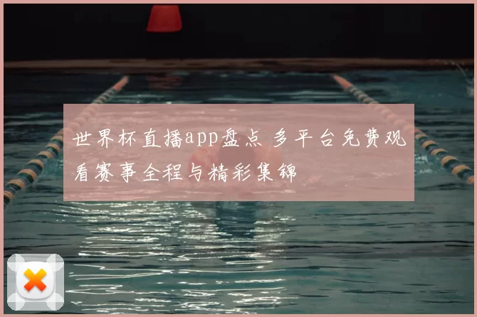 世界杯直播app盘点 多平台免费观看赛事全程与精彩集锦