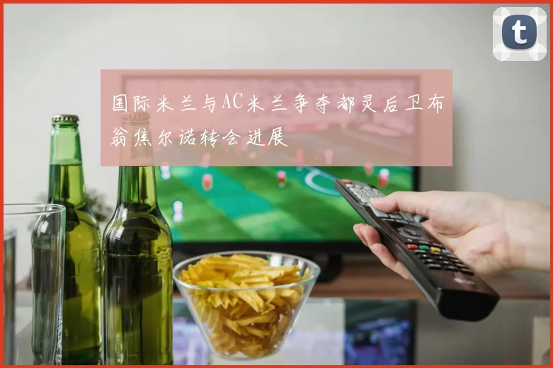 国际米兰与AC米兰争夺都灵后卫布翁焦尔诺转会进展