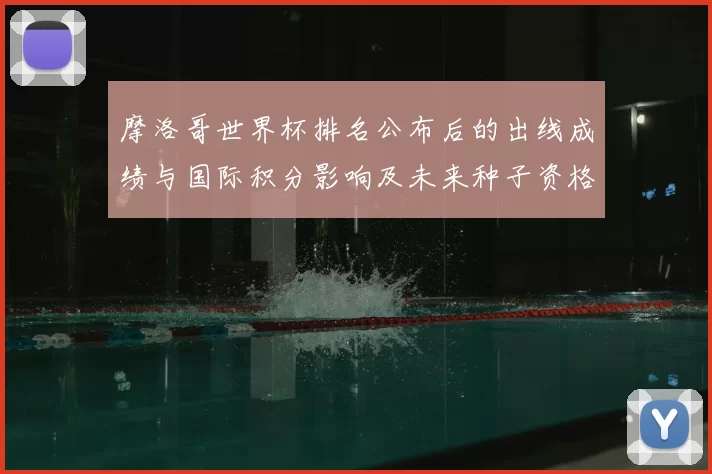 摩洛哥世界杯排名公布后的出线成绩与国际积分影响及未来种子资格展望