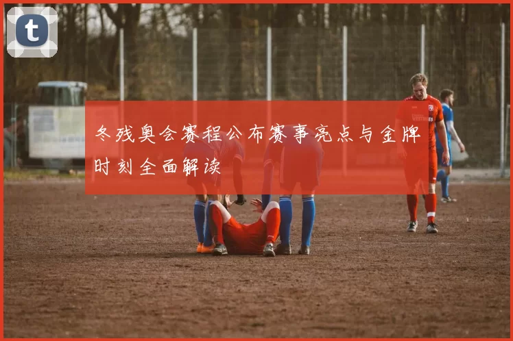 冬残奥会赛程公布赛事亮点与金牌时刻全面解读