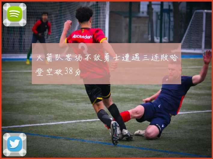 火箭队客场不敌勇士遭遇三连败哈登空砍38分