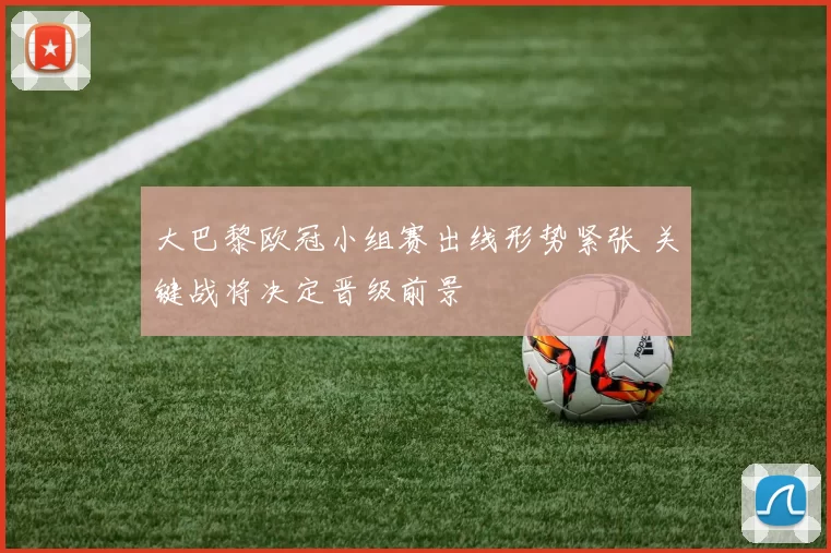 大巴黎欧冠小组赛出线形势紧张 关键战将决定晋级前景