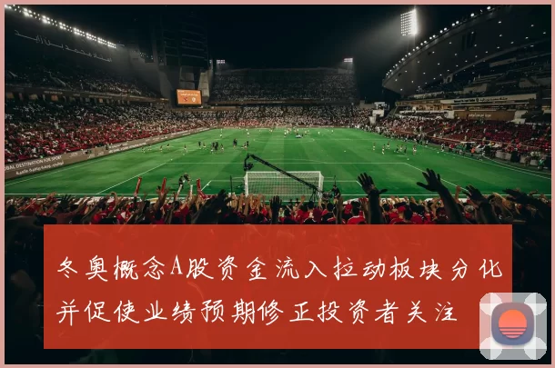 冬奥概念A股资金流入拉动板块分化并促使业绩预期修正投资者关注