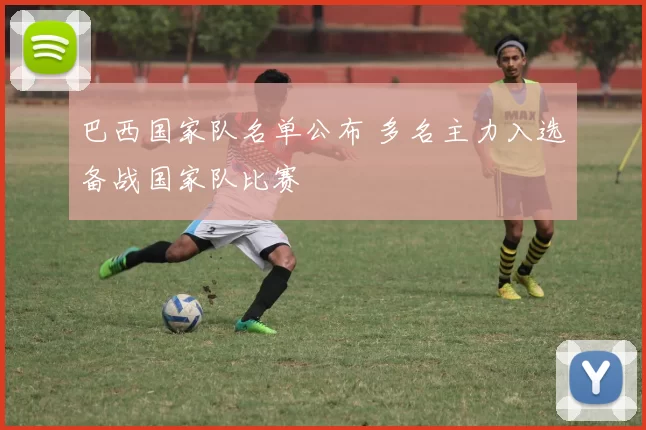 巴西国家队名单公布 多名主力入选备战国家队比赛