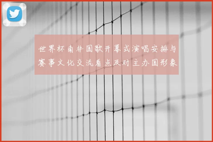 世界杯南非国歌开幕式演唱安排与赛事文化交流看点及对主办国形象影响