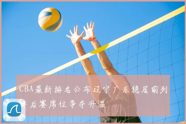 CBA最新排名公布辽宁广东稳居前列季后赛席位争夺升温