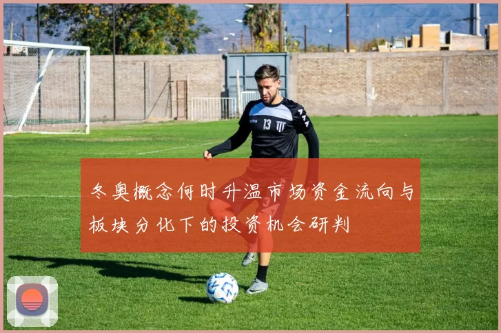 冬奥概念何时升温市场资金流向与板块分化下的投资机会研判