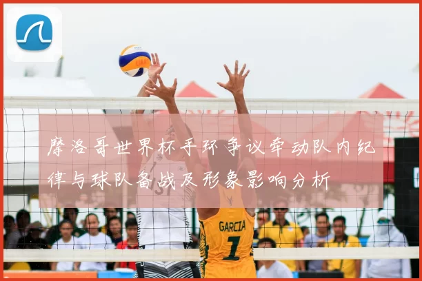 摩洛哥世界杯手环争议牵动队内纪律与球队备战及形象影响分析
