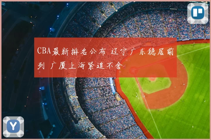 CBA最新排名公布 辽宁广东稳居前列 广厦上海紧追不舍