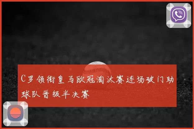 C罗领衔皇马欧冠淘汰赛连场破门助球队晋级半决赛