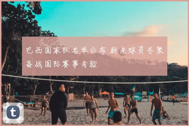 巴西国家队名单公布 新老球员齐聚备战国际赛事考验