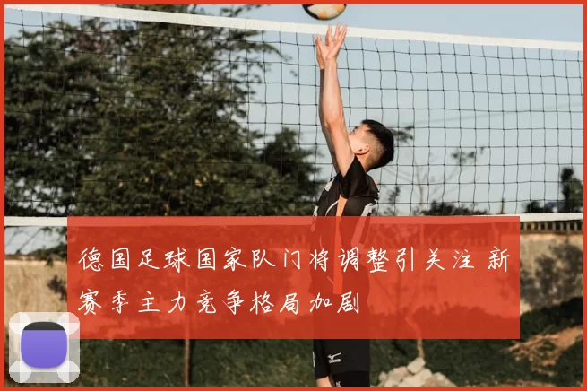 德国足球国家队门将调整引关注 新赛季主力竞争格局加剧